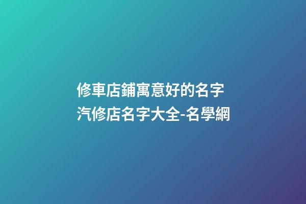 修車店鋪寓意好的名字 汽修店名字大全-名學網-第1張-店鋪起名-玄機派